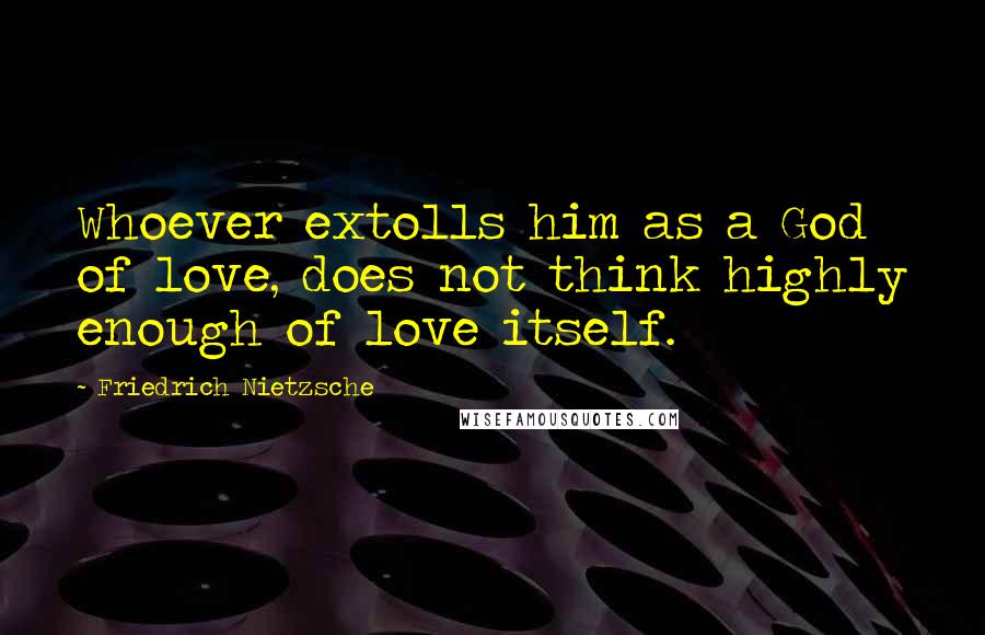 Friedrich Nietzsche Quotes: Whoever extolls him as a God of love, does not think highly enough of love itself.