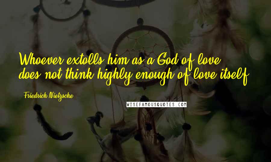 Friedrich Nietzsche Quotes: Whoever extolls him as a God of love, does not think highly enough of love itself.
