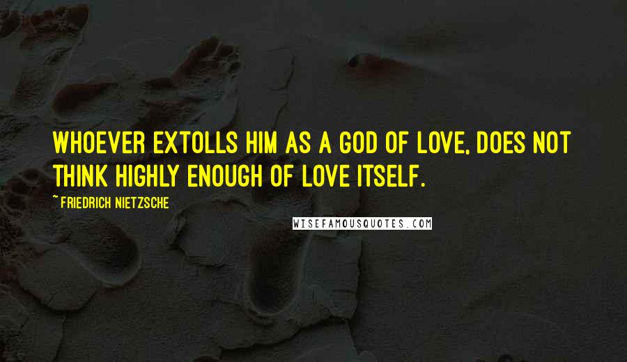 Friedrich Nietzsche Quotes: Whoever extolls him as a God of love, does not think highly enough of love itself.