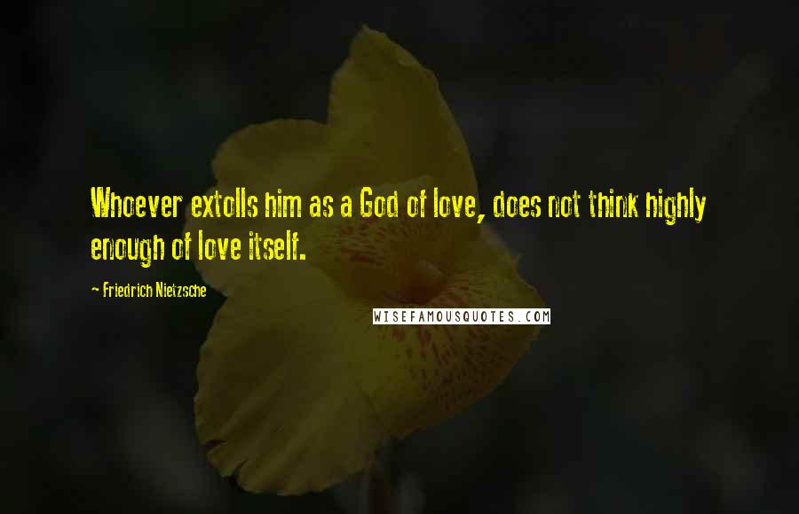 Friedrich Nietzsche Quotes: Whoever extolls him as a God of love, does not think highly enough of love itself.