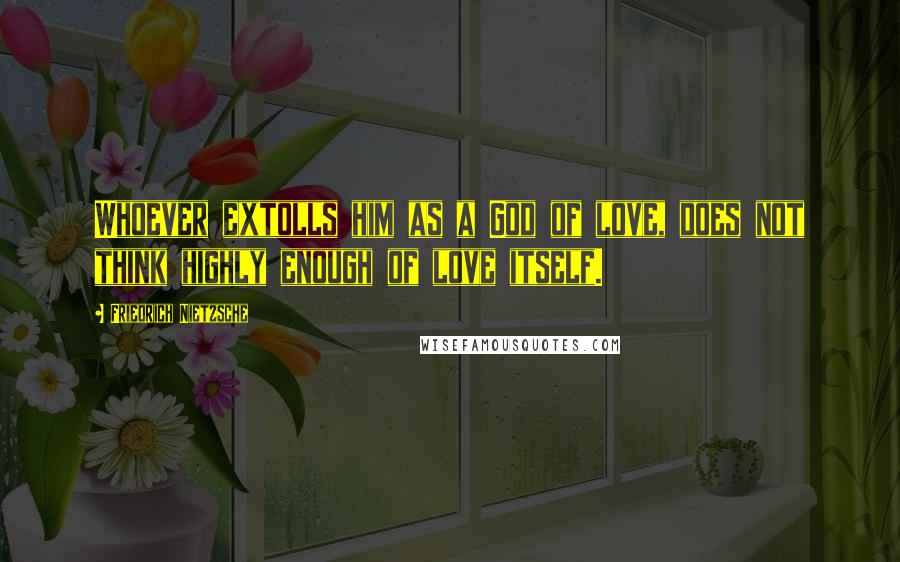 Friedrich Nietzsche Quotes: Whoever extolls him as a God of love, does not think highly enough of love itself.
