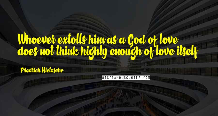 Friedrich Nietzsche Quotes: Whoever extolls him as a God of love, does not think highly enough of love itself.