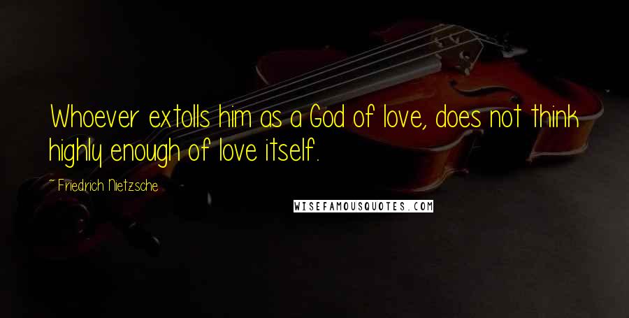 Friedrich Nietzsche Quotes: Whoever extolls him as a God of love, does not think highly enough of love itself.