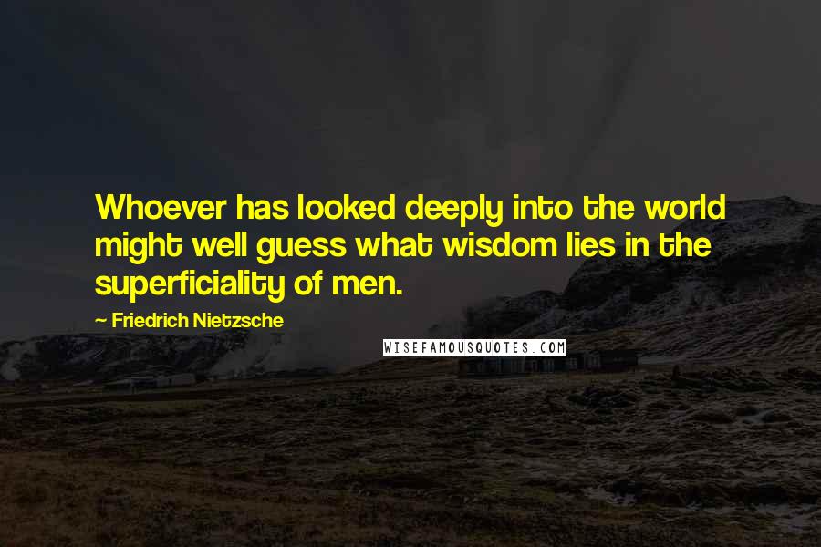 Friedrich Nietzsche Quotes: Whoever has looked deeply into the world might well guess what wisdom lies in the superficiality of men.