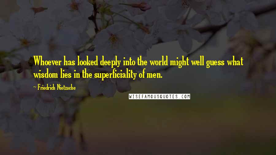 Friedrich Nietzsche Quotes: Whoever has looked deeply into the world might well guess what wisdom lies in the superficiality of men.