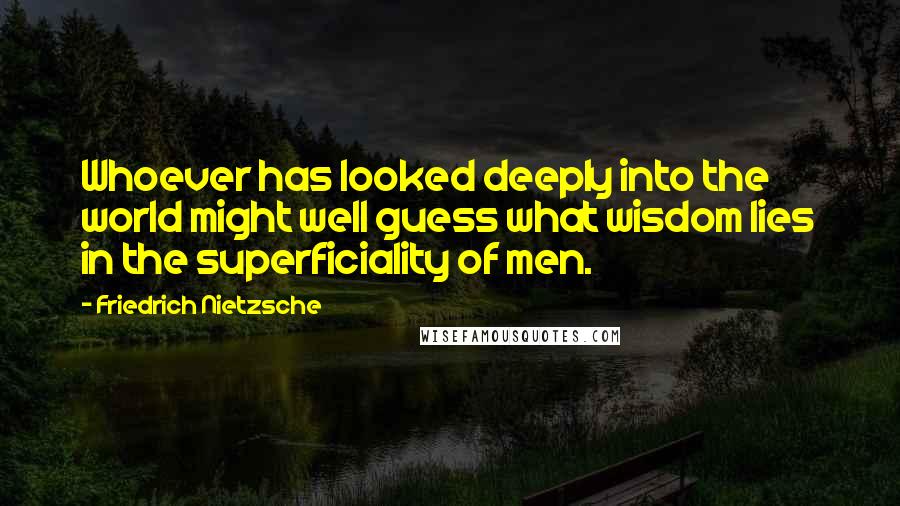 Friedrich Nietzsche Quotes: Whoever has looked deeply into the world might well guess what wisdom lies in the superficiality of men.