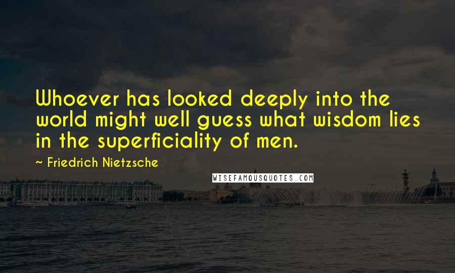 Friedrich Nietzsche Quotes: Whoever has looked deeply into the world might well guess what wisdom lies in the superficiality of men.