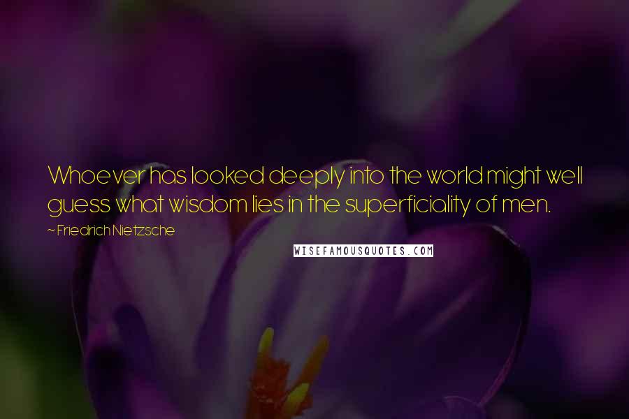 Friedrich Nietzsche Quotes: Whoever has looked deeply into the world might well guess what wisdom lies in the superficiality of men.