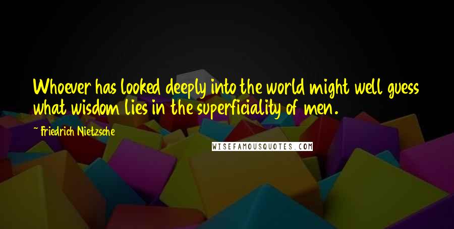 Friedrich Nietzsche Quotes: Whoever has looked deeply into the world might well guess what wisdom lies in the superficiality of men.