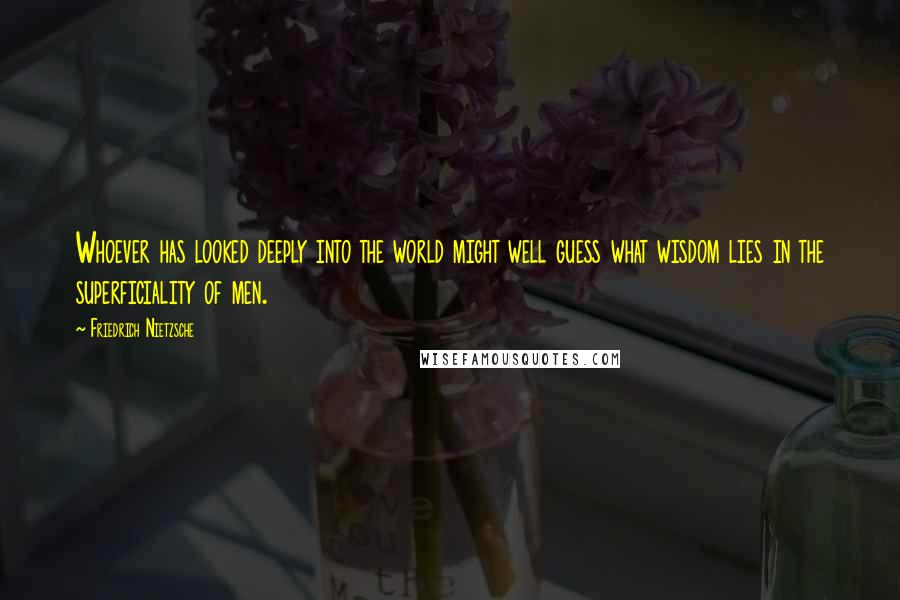 Friedrich Nietzsche Quotes: Whoever has looked deeply into the world might well guess what wisdom lies in the superficiality of men.