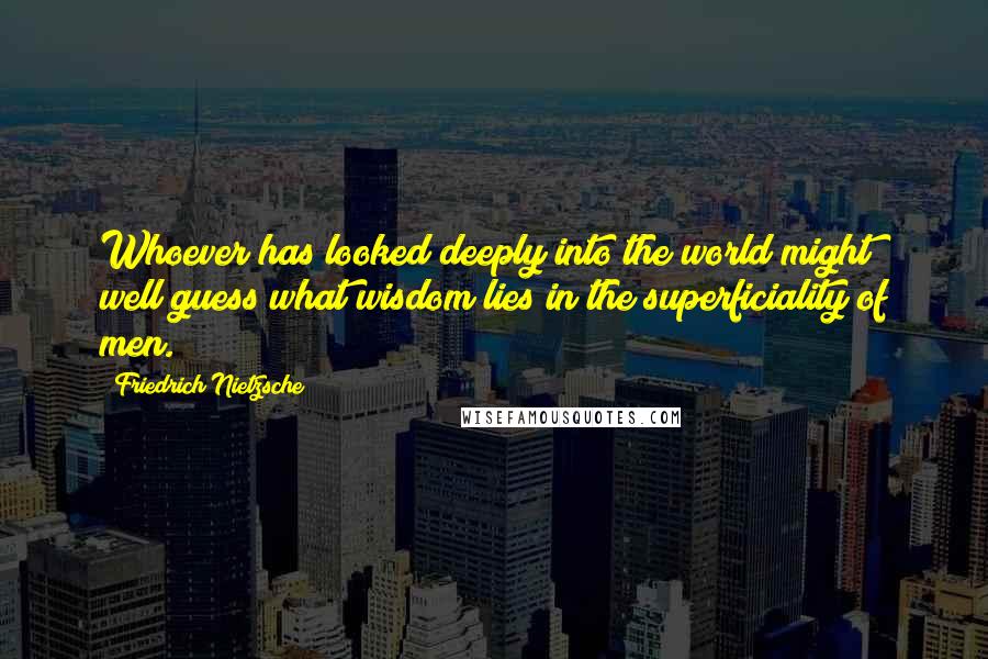 Friedrich Nietzsche Quotes: Whoever has looked deeply into the world might well guess what wisdom lies in the superficiality of men.