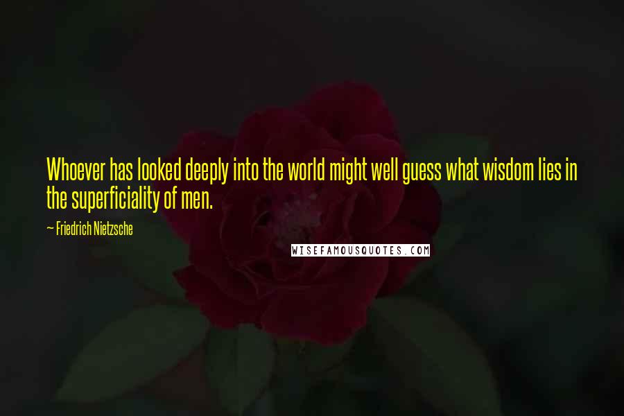 Friedrich Nietzsche Quotes: Whoever has looked deeply into the world might well guess what wisdom lies in the superficiality of men.