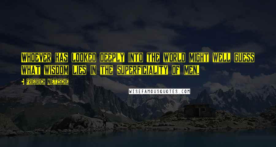 Friedrich Nietzsche Quotes: Whoever has looked deeply into the world might well guess what wisdom lies in the superficiality of men.