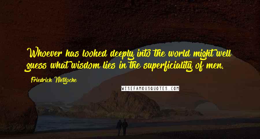Friedrich Nietzsche Quotes: Whoever has looked deeply into the world might well guess what wisdom lies in the superficiality of men.