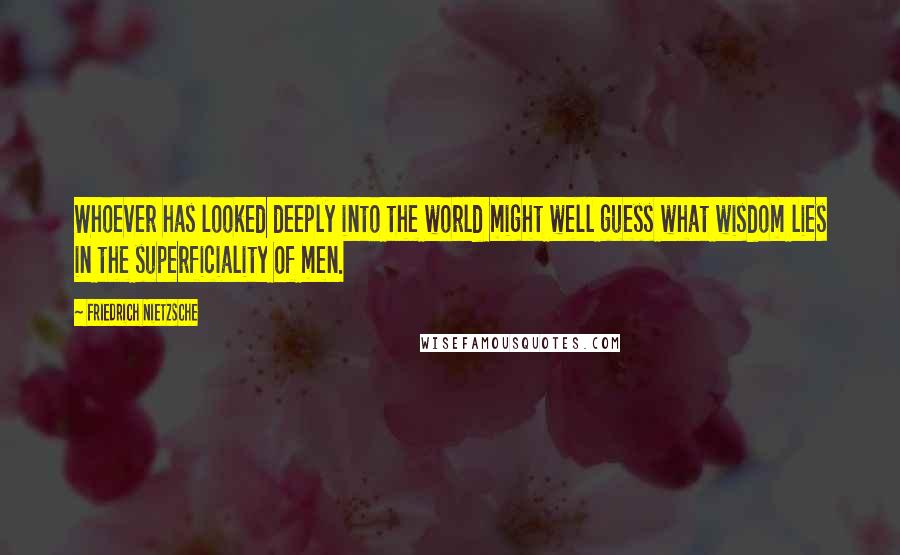 Friedrich Nietzsche Quotes: Whoever has looked deeply into the world might well guess what wisdom lies in the superficiality of men.