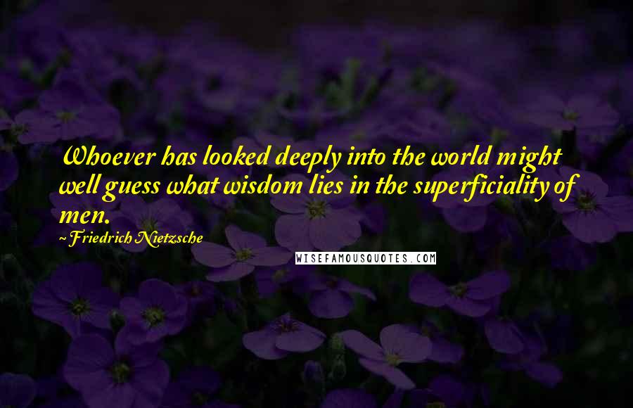 Friedrich Nietzsche Quotes: Whoever has looked deeply into the world might well guess what wisdom lies in the superficiality of men.