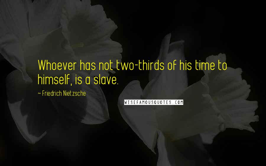 Friedrich Nietzsche Quotes: Whoever has not two-thirds of his time to himself, is a slave.