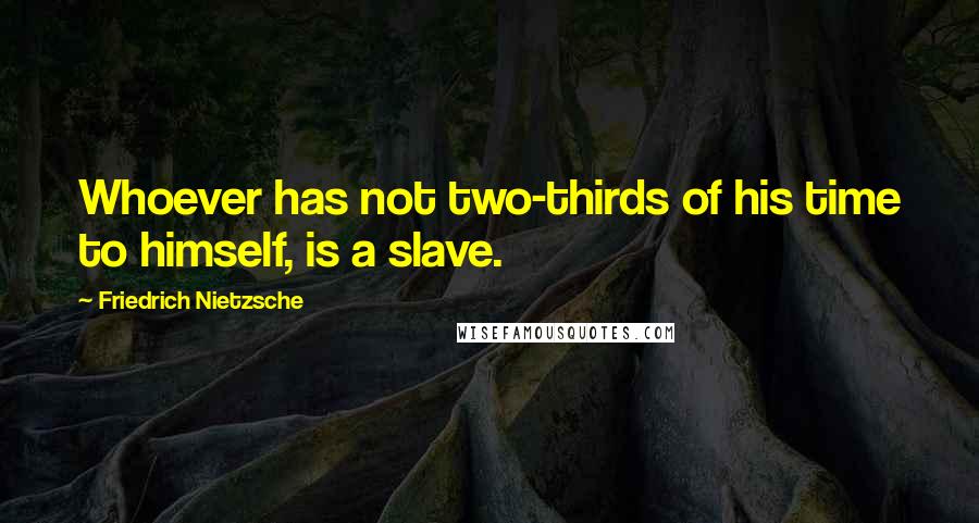 Friedrich Nietzsche Quotes: Whoever has not two-thirds of his time to himself, is a slave.