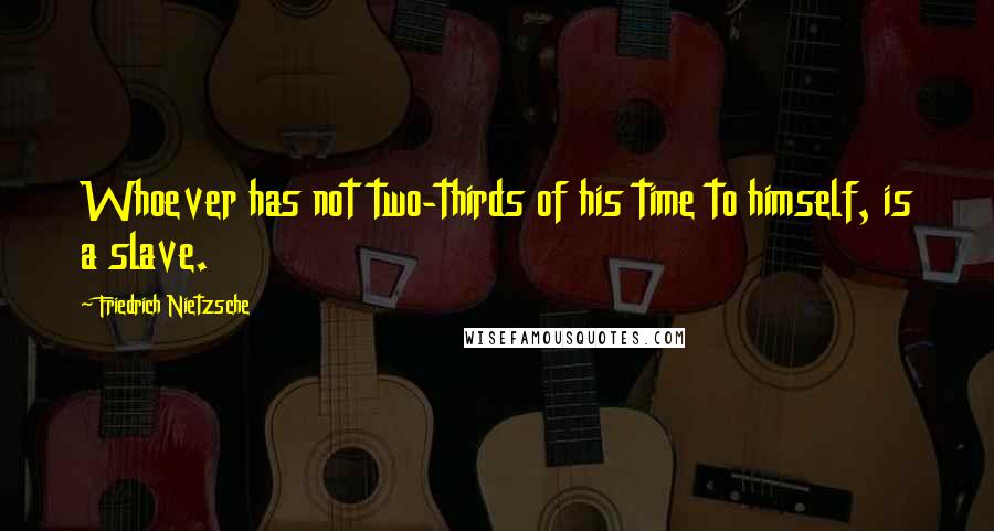 Friedrich Nietzsche Quotes: Whoever has not two-thirds of his time to himself, is a slave.