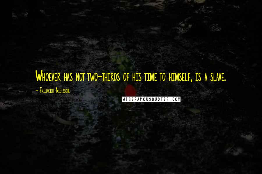 Friedrich Nietzsche Quotes: Whoever has not two-thirds of his time to himself, is a slave.