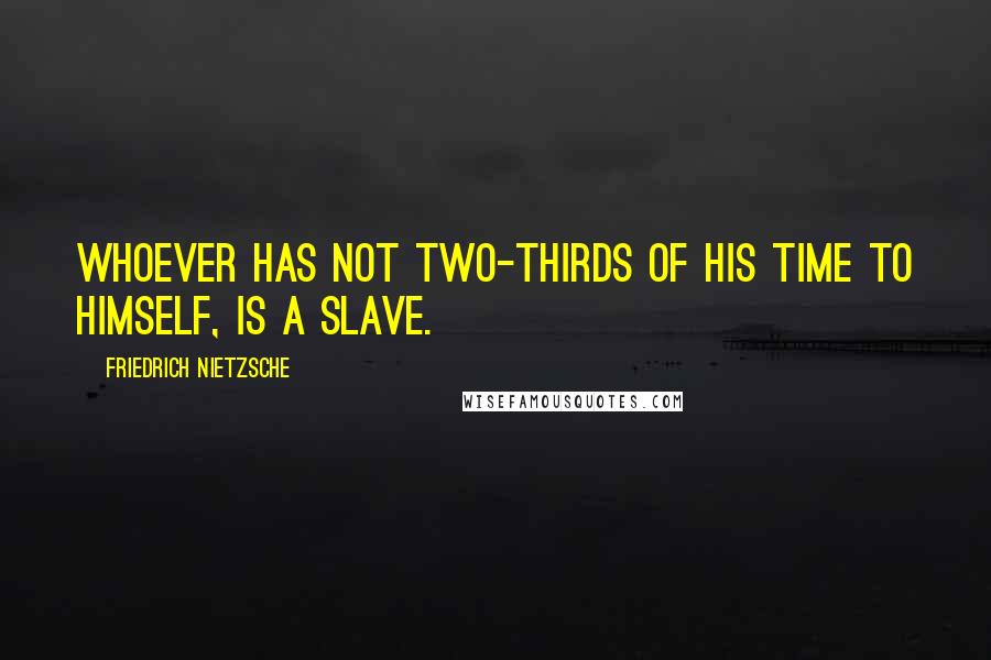 Friedrich Nietzsche Quotes: Whoever has not two-thirds of his time to himself, is a slave.