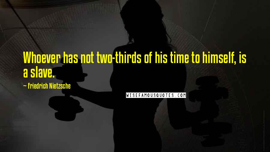 Friedrich Nietzsche Quotes: Whoever has not two-thirds of his time to himself, is a slave.