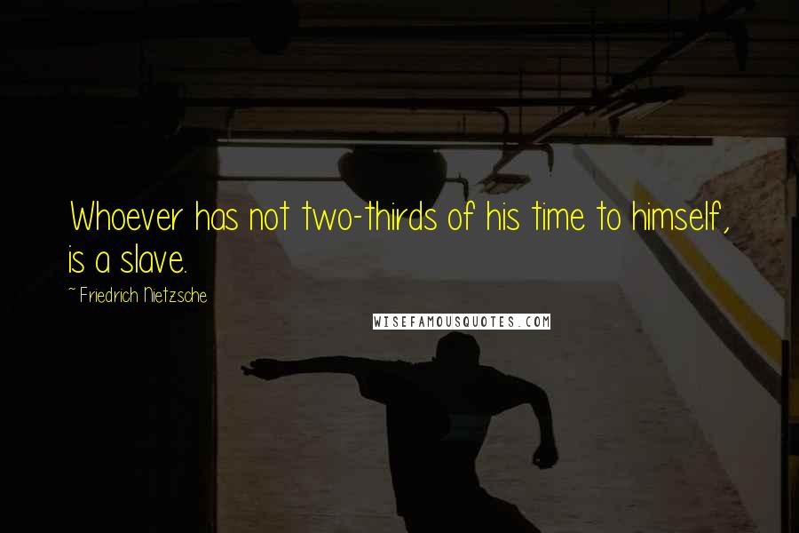 Friedrich Nietzsche Quotes: Whoever has not two-thirds of his time to himself, is a slave.