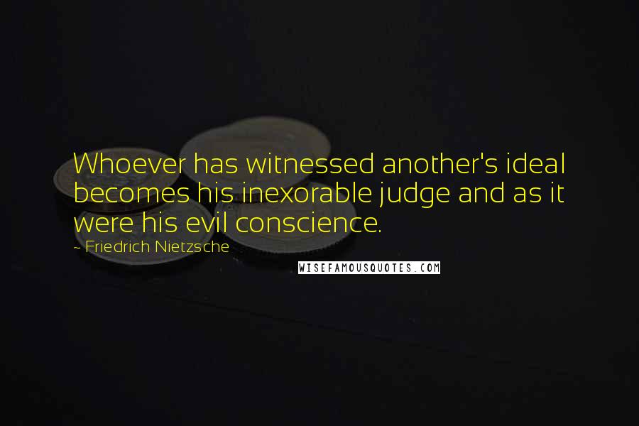 Friedrich Nietzsche Quotes: Whoever has witnessed another's ideal becomes his inexorable judge and as it were his evil conscience.