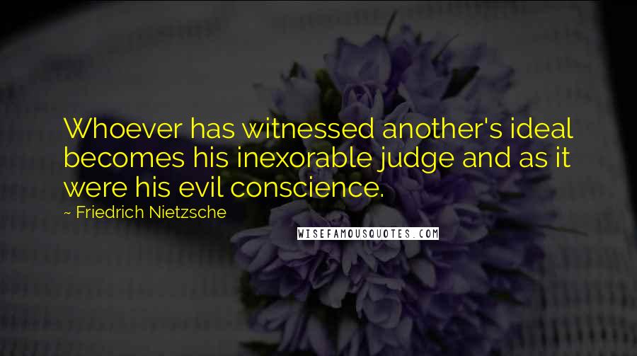 Friedrich Nietzsche Quotes: Whoever has witnessed another's ideal becomes his inexorable judge and as it were his evil conscience.