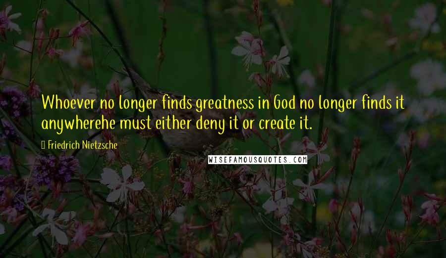 Friedrich Nietzsche Quotes: Whoever no longer finds greatness in God no longer finds it anywherehe must either deny it or create it.