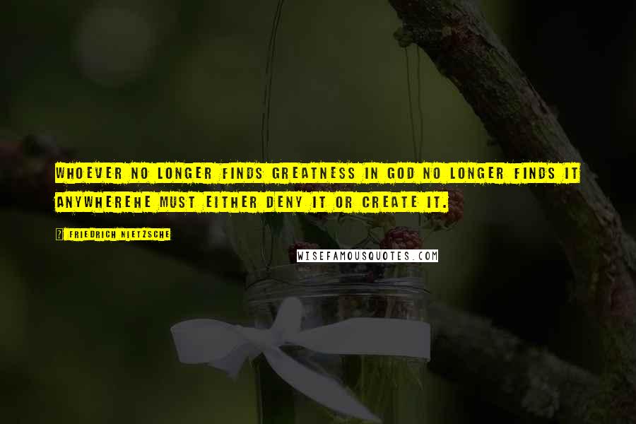 Friedrich Nietzsche Quotes: Whoever no longer finds greatness in God no longer finds it anywherehe must either deny it or create it.