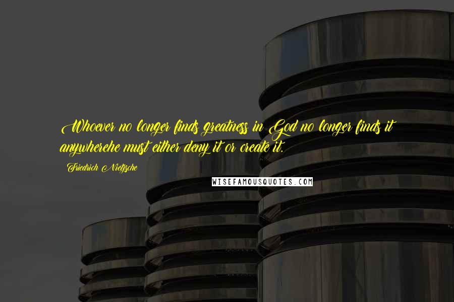 Friedrich Nietzsche Quotes: Whoever no longer finds greatness in God no longer finds it anywherehe must either deny it or create it.