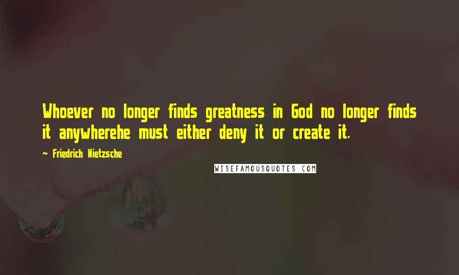 Friedrich Nietzsche Quotes: Whoever no longer finds greatness in God no longer finds it anywherehe must either deny it or create it.