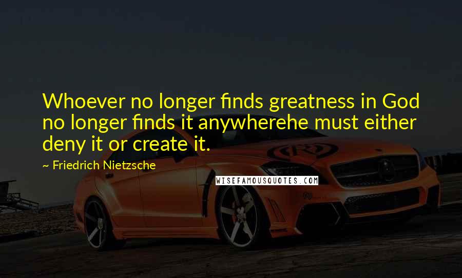 Friedrich Nietzsche Quotes: Whoever no longer finds greatness in God no longer finds it anywherehe must either deny it or create it.