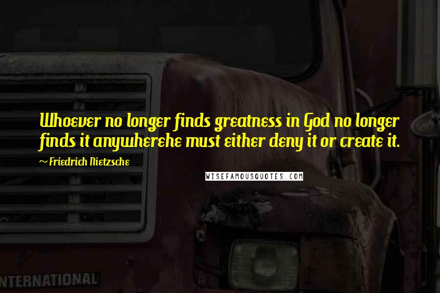 Friedrich Nietzsche Quotes: Whoever no longer finds greatness in God no longer finds it anywherehe must either deny it or create it.
