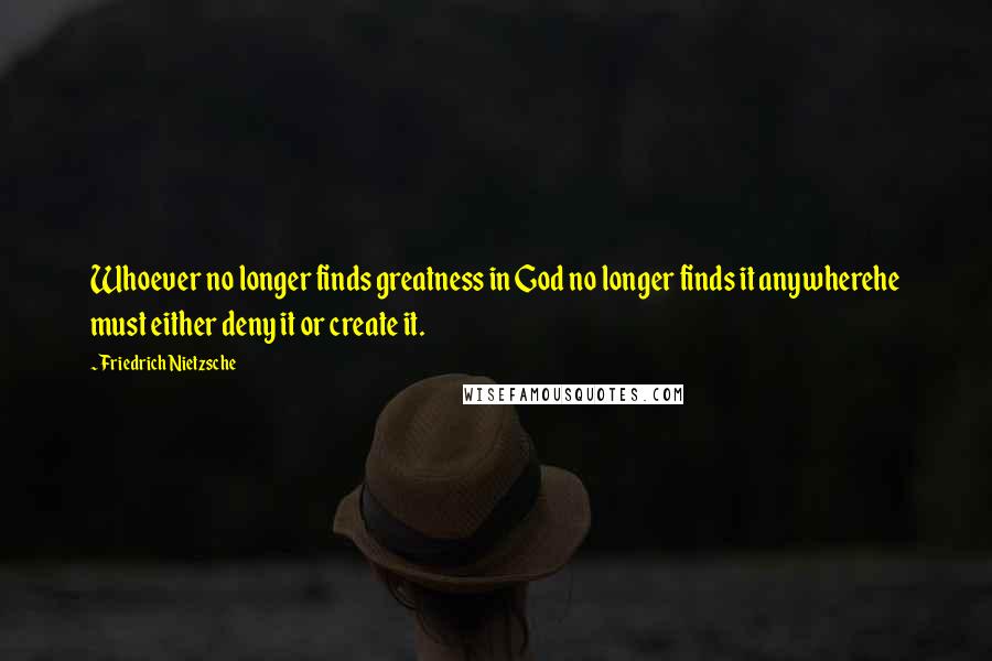 Friedrich Nietzsche Quotes: Whoever no longer finds greatness in God no longer finds it anywherehe must either deny it or create it.