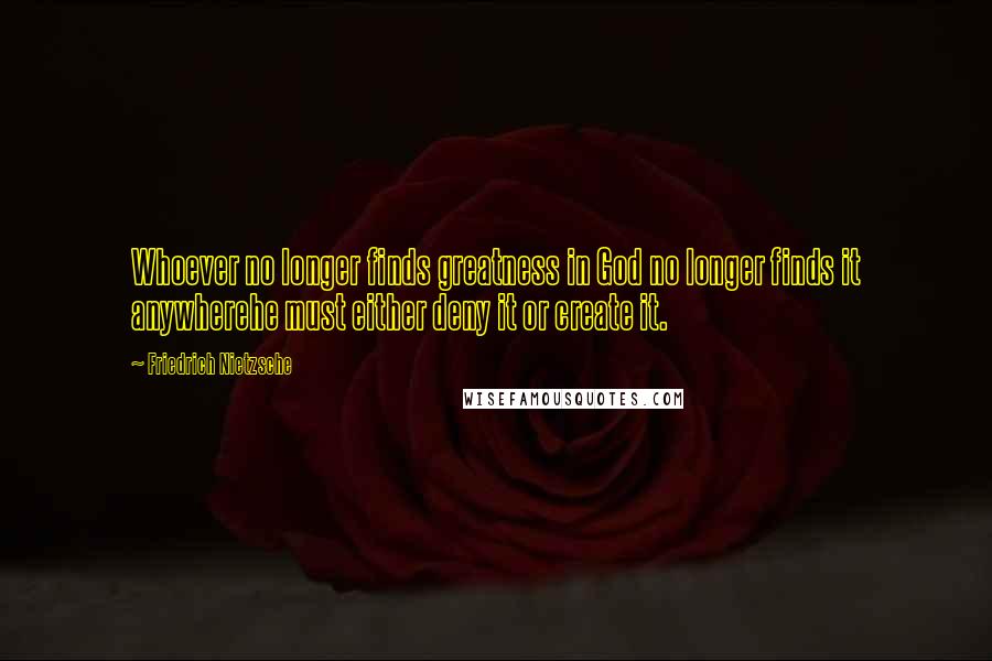 Friedrich Nietzsche Quotes: Whoever no longer finds greatness in God no longer finds it anywherehe must either deny it or create it.