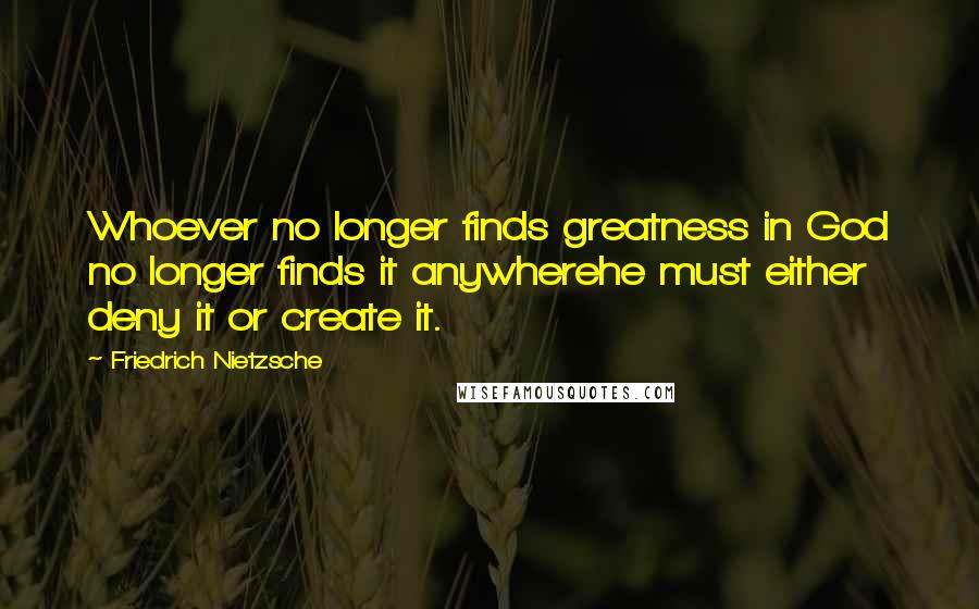 Friedrich Nietzsche Quotes: Whoever no longer finds greatness in God no longer finds it anywherehe must either deny it or create it.