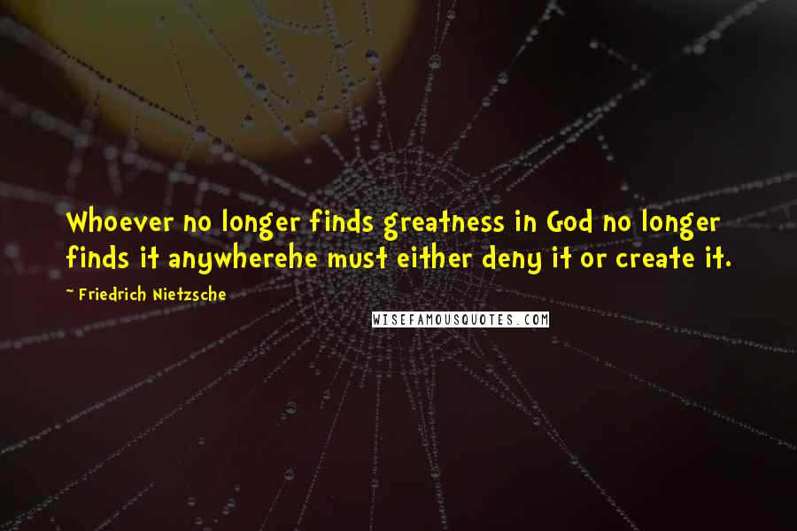 Friedrich Nietzsche Quotes: Whoever no longer finds greatness in God no longer finds it anywherehe must either deny it or create it.