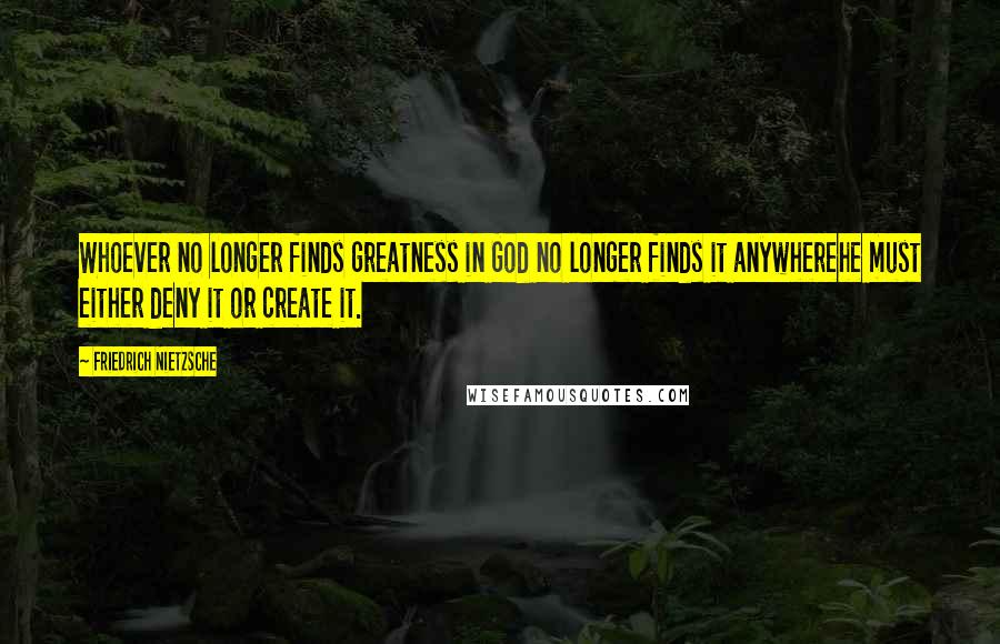 Friedrich Nietzsche Quotes: Whoever no longer finds greatness in God no longer finds it anywherehe must either deny it or create it.
