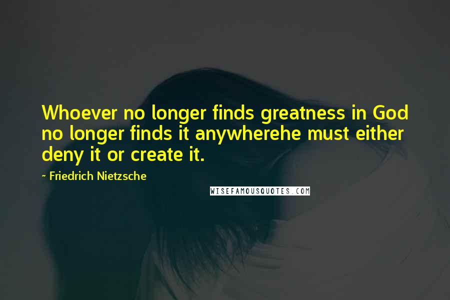Friedrich Nietzsche Quotes: Whoever no longer finds greatness in God no longer finds it anywherehe must either deny it or create it.