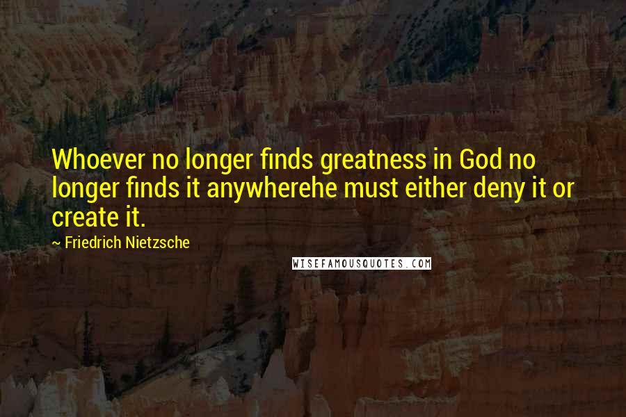 Friedrich Nietzsche Quotes: Whoever no longer finds greatness in God no longer finds it anywherehe must either deny it or create it.