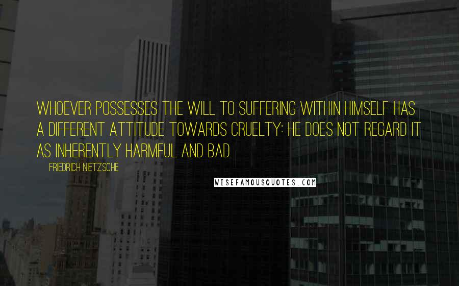 Friedrich Nietzsche Quotes: Whoever possesses the will to suffering within himself has a different attitude towards cruelty: he does not regard it as inherently harmful and bad.