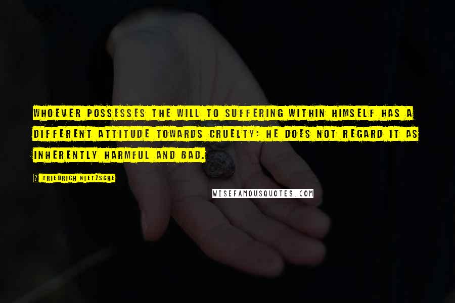 Friedrich Nietzsche Quotes: Whoever possesses the will to suffering within himself has a different attitude towards cruelty: he does not regard it as inherently harmful and bad.