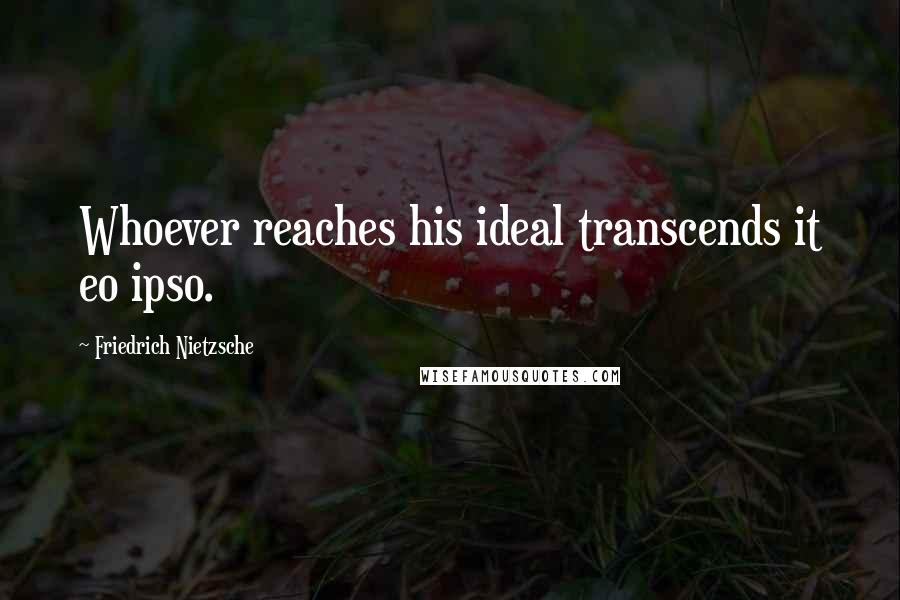 Friedrich Nietzsche Quotes: Whoever reaches his ideal transcends it eo ipso.