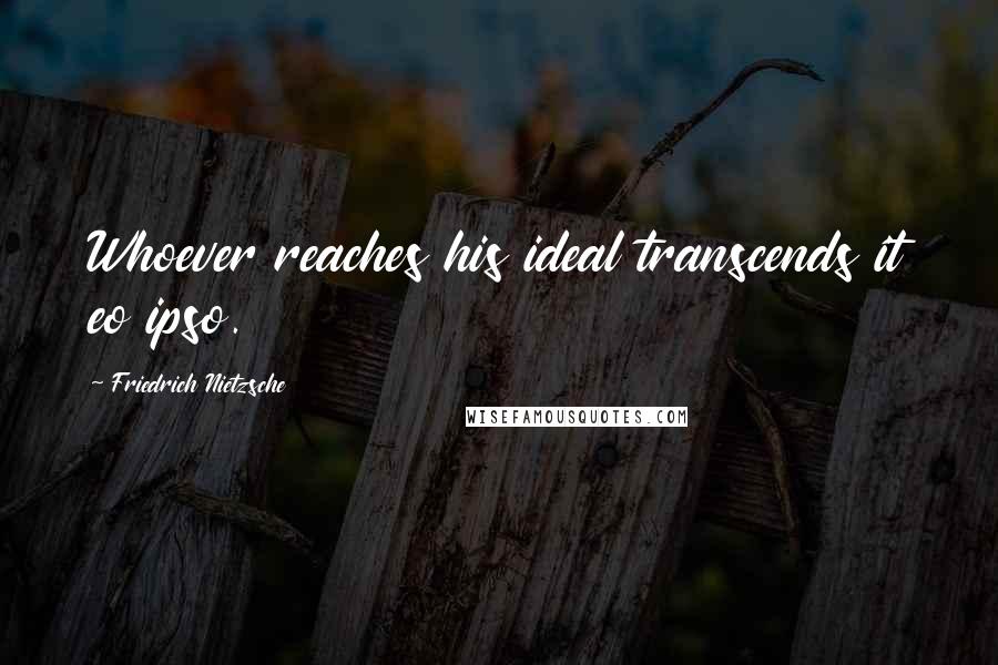 Friedrich Nietzsche Quotes: Whoever reaches his ideal transcends it eo ipso.