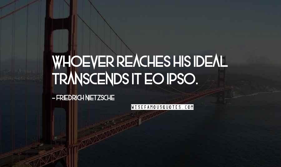 Friedrich Nietzsche Quotes: Whoever reaches his ideal transcends it eo ipso.