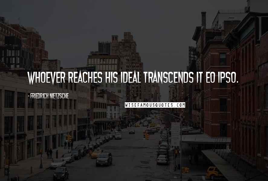 Friedrich Nietzsche Quotes: Whoever reaches his ideal transcends it eo ipso.