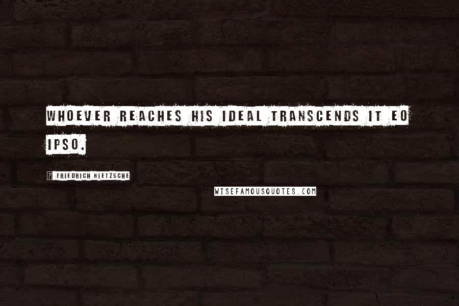 Friedrich Nietzsche Quotes: Whoever reaches his ideal transcends it eo ipso.