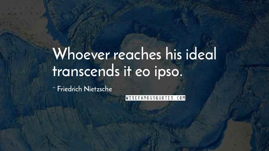 Friedrich Nietzsche Quotes: Whoever reaches his ideal transcends it eo ipso.